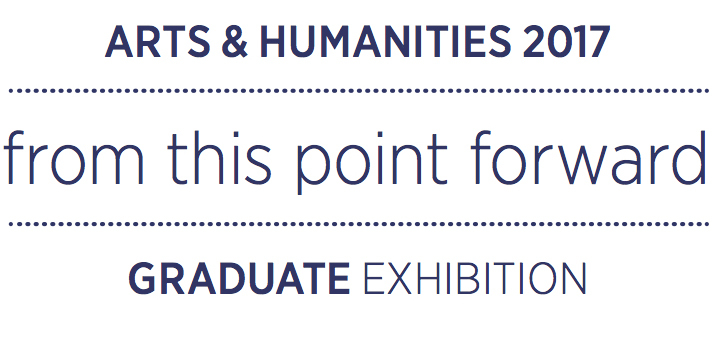 2017 Arts and Humanities Graduate Exhibition | From This Point Forward